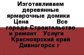 Изготавливаем деревянные ярмарочные домики › Цена ­ 125 000 - Все города Строительство и ремонт » Услуги   . Красноярский край,Дивногорск г.